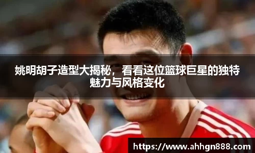 姚明胡子造型大揭秘，看看这位篮球巨星的独特魅力与风格变化