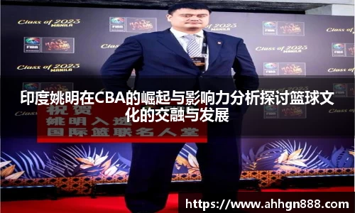 印度姚明在CBA的崛起与影响力分析探讨篮球文化的交融与发展
